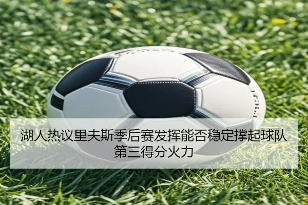 湖人热议里夫斯季后赛发挥能否稳定撑起球队第三得分火力