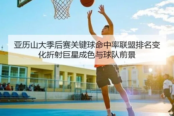 亚历山大季后赛关键球命中率联盟排名变化折射巨星成色与球队前景