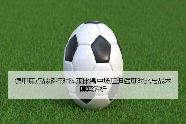 德甲焦点战多特对阵莱比锡中场压迫强度对比与战术博弈解析