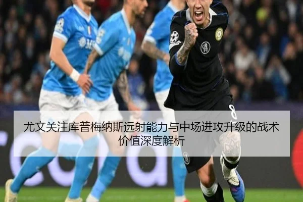 尤文关注库普梅纳斯远射能力与中场进攻升级的战术价值深度解析