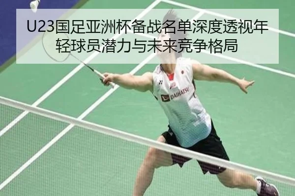 U23国足亚洲杯备战名单深度透视年轻球员潜力与未来竞争格局