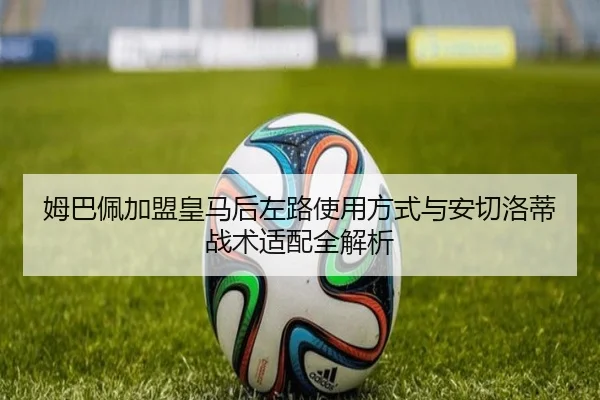 姆巴佩加盟皇马后左路使用方式与安切洛蒂战术适配全解析