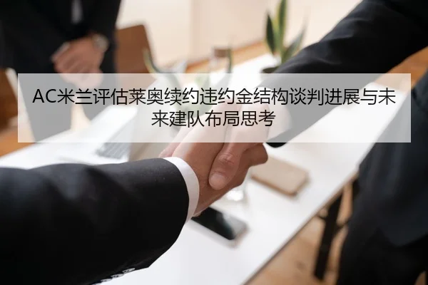 AC米兰评估莱奥续约违约金结构谈判进展与未来建队布局思考