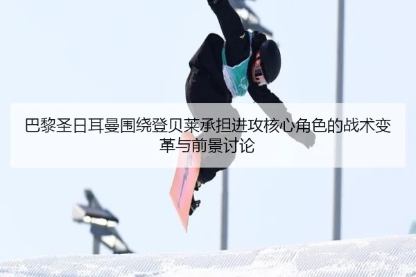 巴黎圣日耳曼围绕登贝莱承担进攻核心角色的战术变革与前景讨论