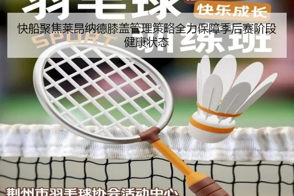 快船聚焦莱昂纳德膝盖管理策略全力保障季后赛阶段健康状态