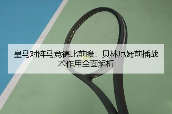 皇马对阵马竞德比前瞻：贝林厄姆前插战术作用全面解析