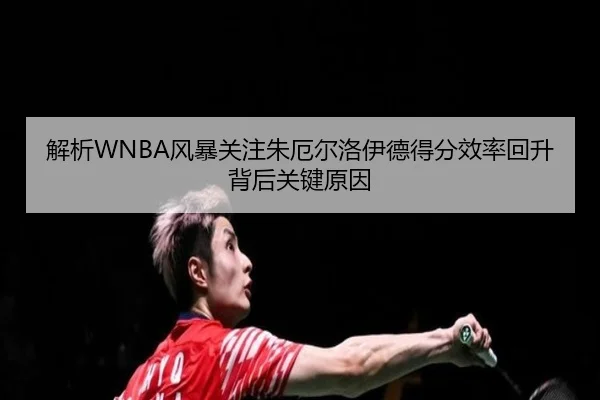 解析WNBA风暴关注朱厄尔洛伊德得分效率回升背后关键原因