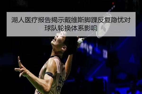 湖人医疗报告揭示戴维斯脚踝反复隐忧对球队轮换体系影响