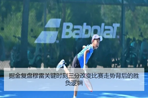 掘金复盘穆雷关键时刻三分改变比赛走势背后的胜负逻辑