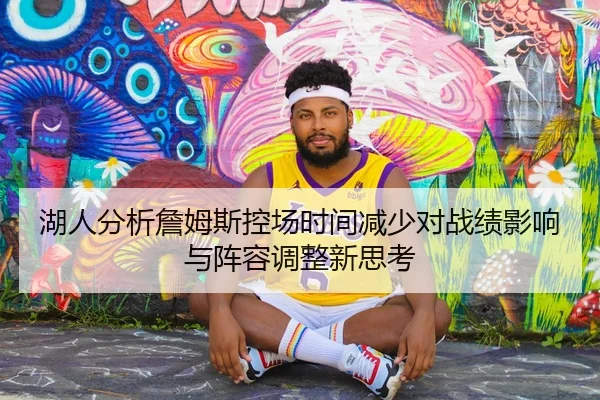 湖人分析詹姆斯控场时间减少对战绩影响与阵容调整新思考
