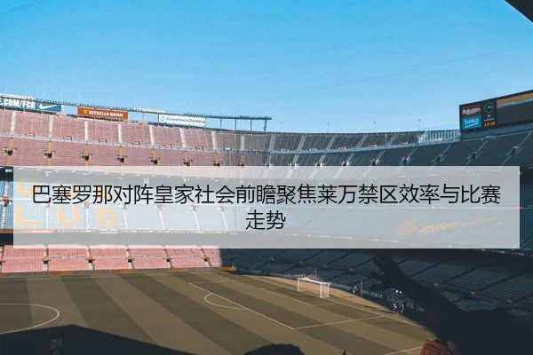 巴塞罗那对阵皇家社会前瞻聚焦莱万禁区效率与比赛走势